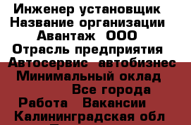 Инженер-установщик › Название организации ­ Авантаж, ООО › Отрасль предприятия ­ Автосервис, автобизнес › Минимальный оклад ­ 40 000 - Все города Работа » Вакансии   . Калининградская обл.,Приморск г.